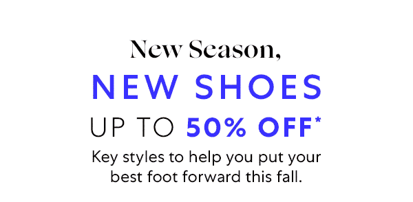 New Season, NEW SHOES UP TO 50% OFF* - Key styles to help you put your best foot forward this fall