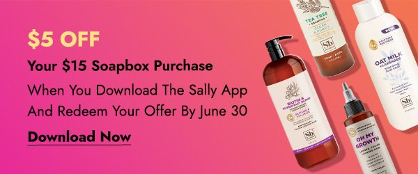 \\$5 OFF YOUR \\$15 SOAPBOX PURCHASE WHEN YOU DOWNLOAD THE SALLY APP AND REDEEM YOUR OFFER BY JUNE 30 - DOWNLOAD NOW