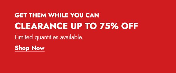 GET THEM WHILE YOU CAN CLEARANCE UP TO 75% OFF - SHOP NOW