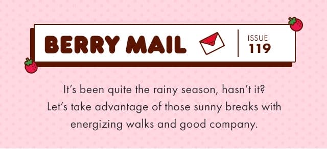 🍓\xa0Berry Mail Issue 119 🍓| It’s been quite the rainy season, hasn’t it? Let’s take advantage of those sunny breaks with energizing walks and good company.