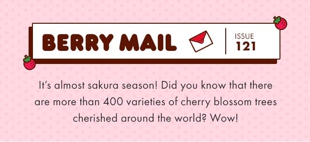 🍓\xa0Berry Mail Issue 121 🍓| It’s almost sakura season! Did you know that there are more than 400 varieties of cherry blossom trees cherished around the world? Wow!