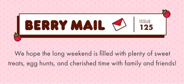 🍓\xa0Berry Mail Issue 125 🍓| We hope the long weekend is filled with plenty of sweet treats, egg hunts, and cherished time with family and friends!