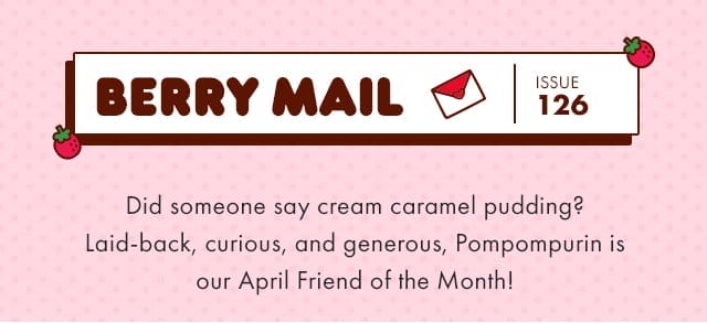 🍓\xa0Berry Mail Issue 126 🍓| Did someone say cream caramel pudding? Laid-back, curious, and generous, Pompompurin is our April Friend of the Month!