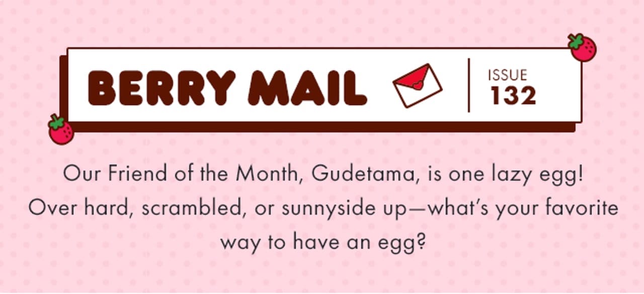 Berry Mail Issue 132 | Our Friend of the Month, Gudetama, is one lazy egg! Over hard, scrambled, or sunnyside up—what’s your favorite way to have an egg?