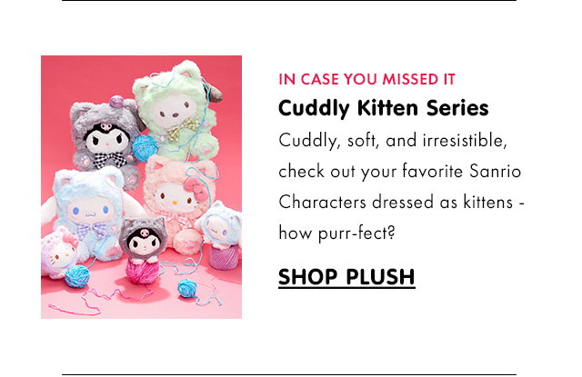 IN CASE YOU MISSED IT | Cuddly\xa0Kitten Series | Cuddly, soft, and irresistible, check out your favorite Sanrio Characters dressed as kittens - how purr-fect? | SHOP PLUSH