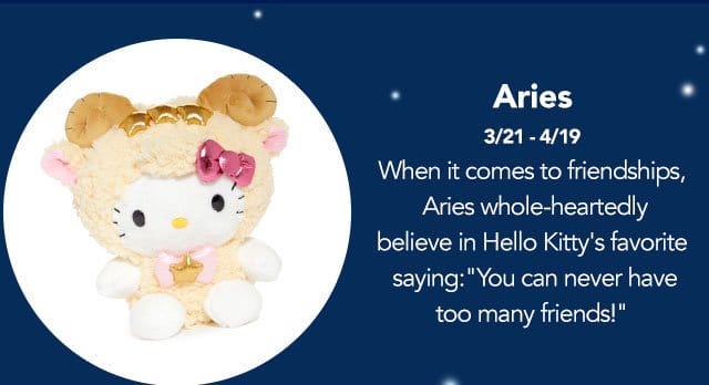 Aries: (March 21 to April 19) When it comes to friendships, Aries whole-heartedly believe in Hello Kitty's favorite saying: "You can never have too many friends!".