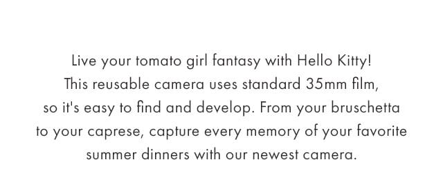 Live your tomato girl fantasy with Hello Kitty! This reusable camera uses standard 35mm film, so it's easy to find and develop. From your bruschetta to your caprese, capture every memory of your favorite summer dinners with our newest camera.