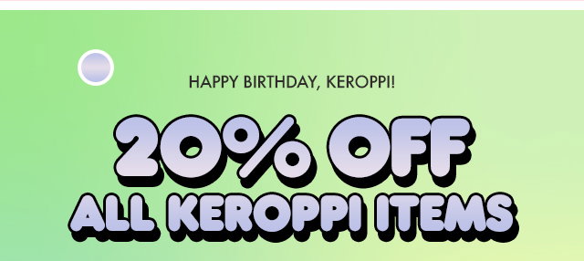 HAPPY BIRTHDAY, KEROPPI | 20% ALL KEROPPI ITEMS