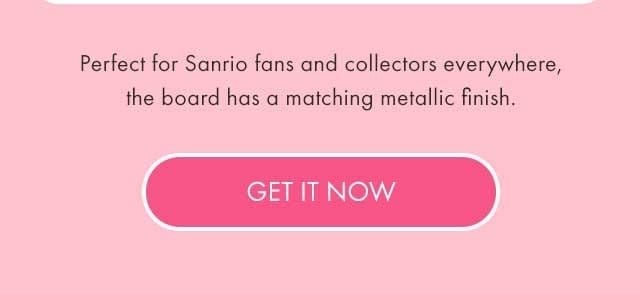 Perfect for Sanrio fans and collectors everywhere, the board has a matching metallic finish. | GET IT NOW