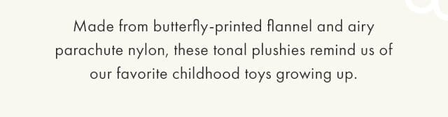 Made from butterfly-printed flannel and airy parachute nylon, these tonal plushies remind us of our favorite childhood toys growing up.