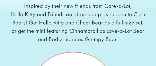 Inspired by their new friends from Care-a-Lot, Hello Kitty and Friends are dressed up as supercute Care Bears! Get Hello Kitty and Cheer Bear as a full-size set, or get the mini featuring Cinnamoroll as Love-a-Lot Bear and Badtz-maru as Grumpy Bear.