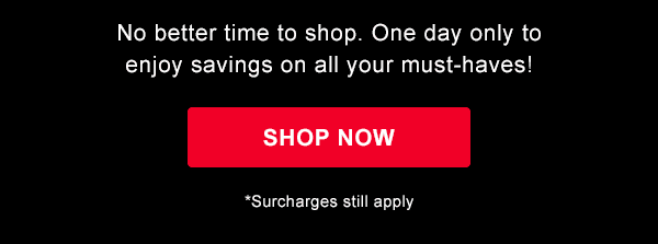 No better time to shop. One day only to enjoy savings on all your must-haves! Shop Now