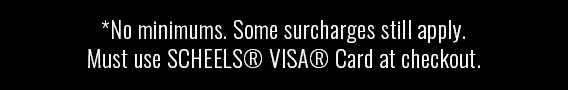 *No Minimums. Some Surcharges still Apply. Must use SCHEELS Visa Card ay checkout