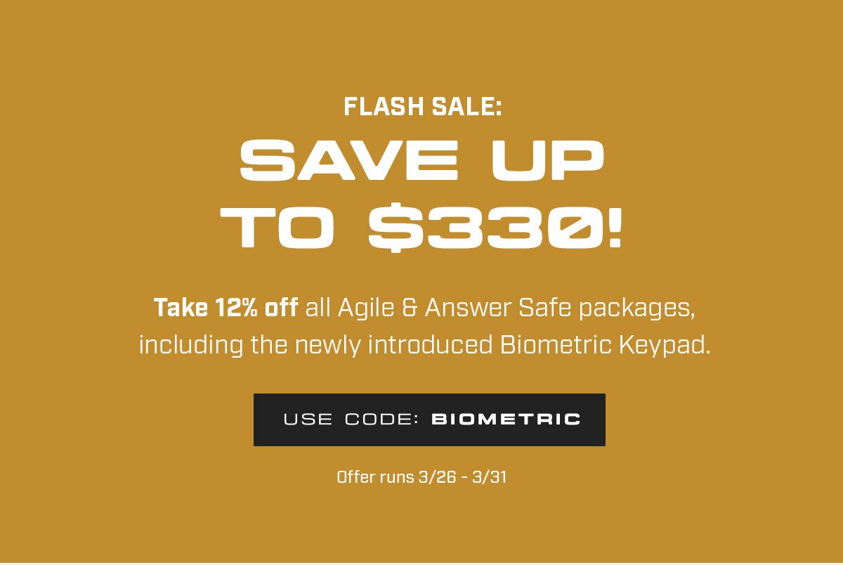 Flash Sale: Save up to \\$330! Take 12% off all Agile & Answer Safe packages, including the newly introduced Biometric Keypad. Use Code: BIOMETRIC. Offer runs 3/26-3/31