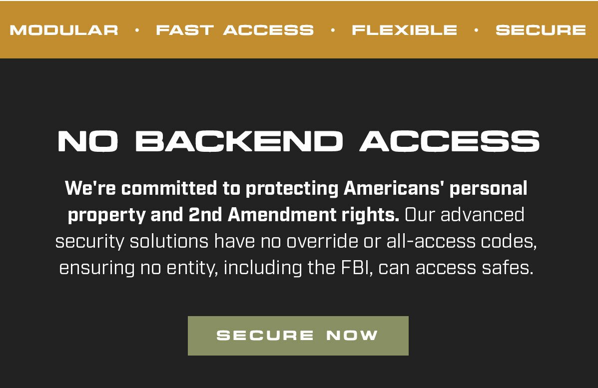 No backend access. We're committed to protecting Americans' personal property and 2nd Amendment rights. Our advanced security solutions have no override or all-access codes, ensuring no entity, including the FBI, can access safes. [Button text] Secure Now