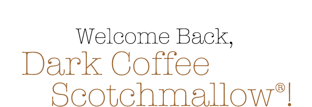 Welcome Back, Dark Coffee Scotchmallow!