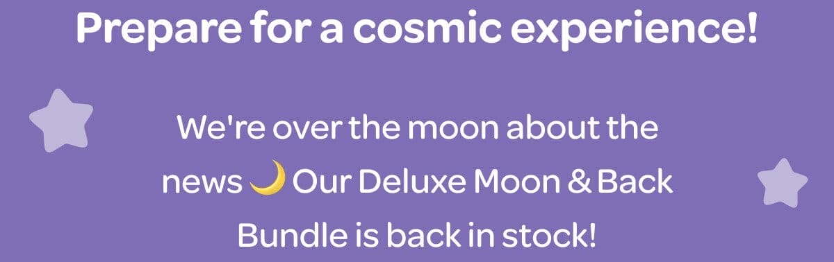 Prepare for a cosmic experience! We're over the moon about the news 🌙 Our Deluxe Moon & Back Bundle is back in stock!