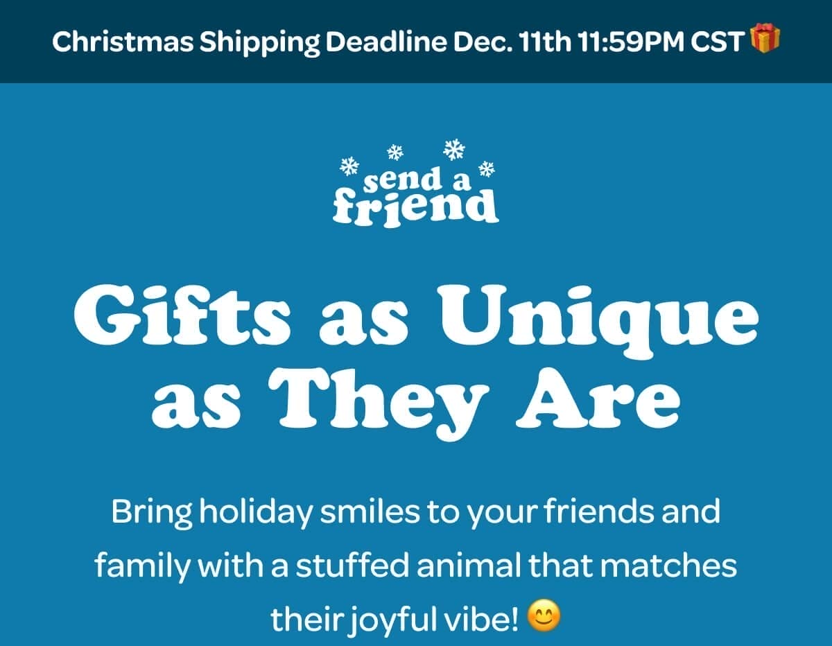 Christmas Shipping Deadline Dec. 11th 11:59PM CST 🎁 Gifts as Unique as They Are. Bring holiday smiles to your friends and family with a stuffed animal that matches their joyful vibe! 😊