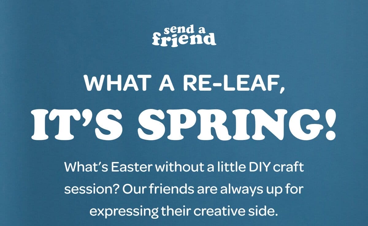 WHAT A RE-LEAF, IT’S SPRING! What’s Easter without a little DIY craft session? Our friends are always up for expressing their creative side.