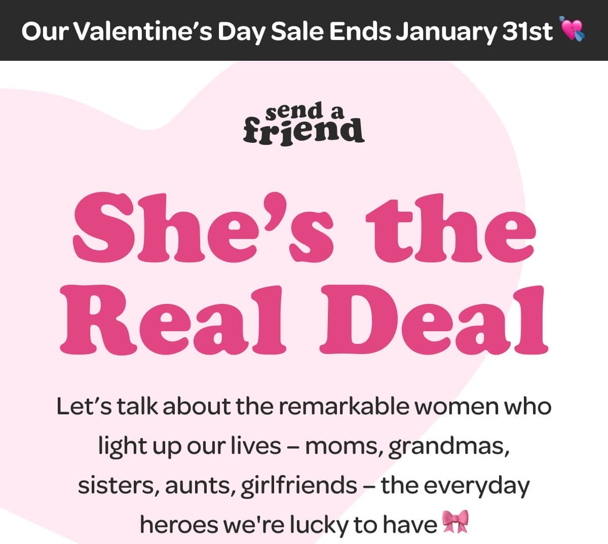 Our Valentine’s Day Sale Ends January 31st 💘 She’s the Real Deal. Let’s talk about the remarkable women who light up our lives – moms, grandmas, sisters, aunts, girlfriends – the everyday heroes we're lucky to have 🎀