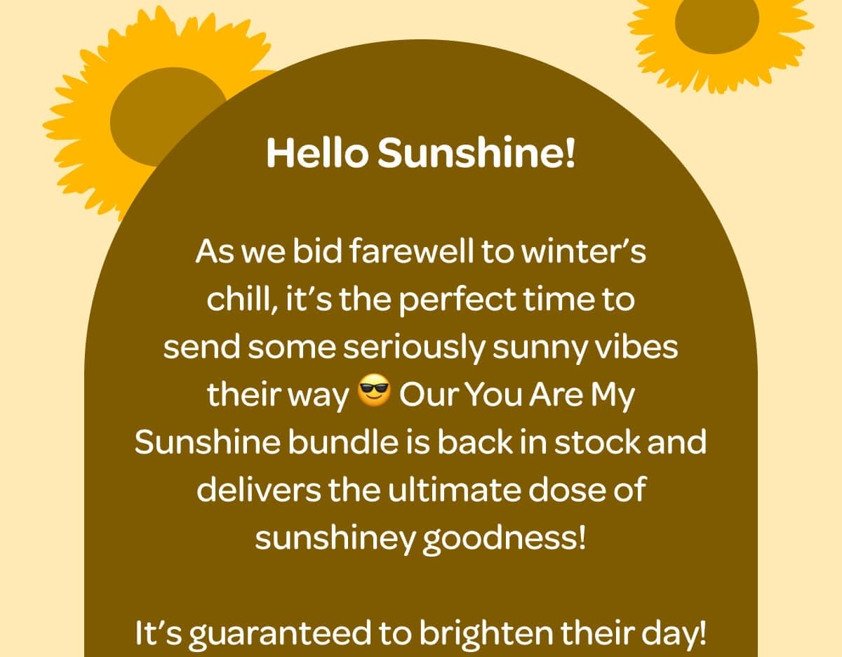 Hello Sunshine! As we bid farewell to winter’s chill, it’s the perfect time to send some seriously sunny vibes their way 😎 Our You Are My Sunshine bundle is back in stock and delivers the ultimate dose of sunshiney goodness!  It’s guaranteed to brighten their day!