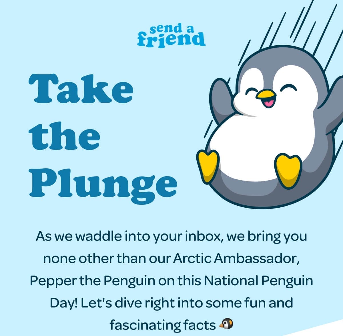 Take the Plunge. As we waddle into your inbox, we bring you none other than our Arctic Ambassador, Pepper the Penguin on this National Penguin Day! Let's dive right into some fun and fascinating facts 🐧