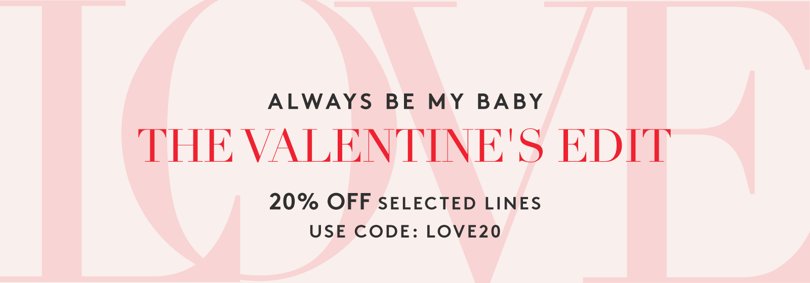 THE VALENTINES EDIT: 20% OFF SELECTED LINES WITH CODE: LOVE20