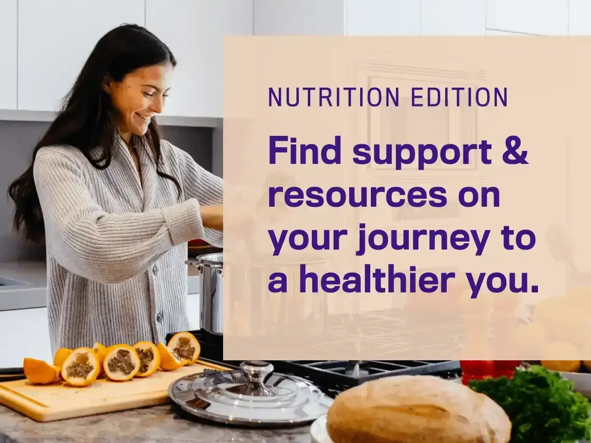 Nutrition Edition. Find support & resources on your journey to a healthier you.