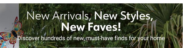 New Arrivals, New Styles, New Faves! Discover hundreds of new, must-have finds for your home