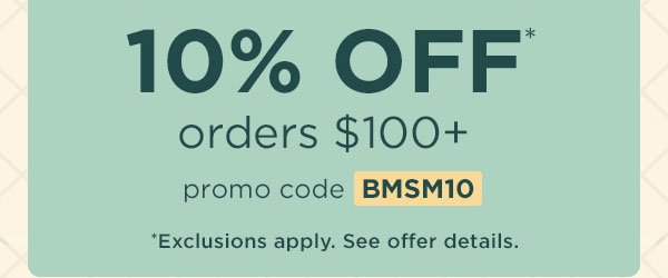 10% off* orders \\$100+ with promo code BMSM10. *Exclusions apply. See offer details.