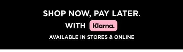 SHOP NOW, PAY LATER. WITH KLARNA. AVAILABLE IN STORES & ONLINE
