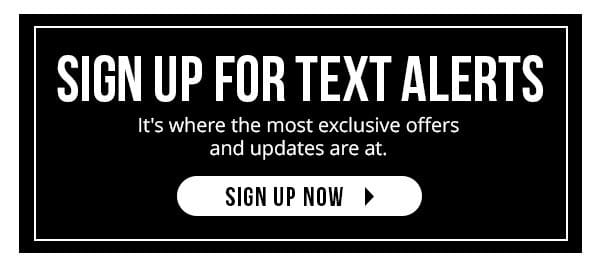 SIGN UP FOR TEXT ALERTS | It's where the most exclusive offers and updates are at. | SIGN UP NOW