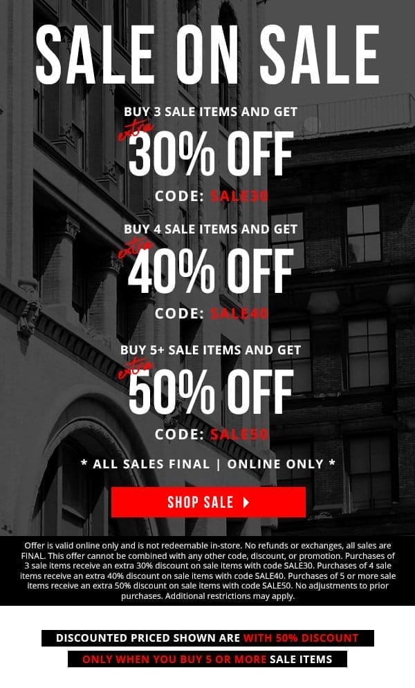 SALE ON SALE | all sales final. online only. | buy 3 sale items and get EXTRA 30% OFF code SALE30 | buy 4 sale items and get EXTRA 40% OFF code SALE40 | buy 5+ sale items and get EXTRA 50% OFF code SALE50 | Offer is valid online only and is not redeemable in-store. No refunds or exchanges, all sales are FINAL. This offer cannot be combined with any other code, discount, or promotion. Purchases of 3 sale items receive an extra 30% discount on sale items with code SALE30. Purchases of 4 sale items receive an extra 40% discount on sale items with code SALE40. Purchases of 5 or more sale items receive an extra 50% discount on sale items with code SALE50. No adjustments to prior purchases. Additional restrictions may apply.