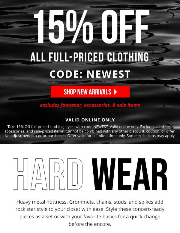 15% OFF ALL FULL-PRICED CLOTHING CODE: NEWEST | SHOP NEW ARRIVALS > | Take 15% Off full-priced clothing styles with code NEWEST. Valid online only. Excludes all shoes, accessories, and sale-priced items. Cannot be combined with any other discount, coupon, or offer. No adjustments to prior purchases. Offer valid for a limited time only. Some exclusions may apply. 