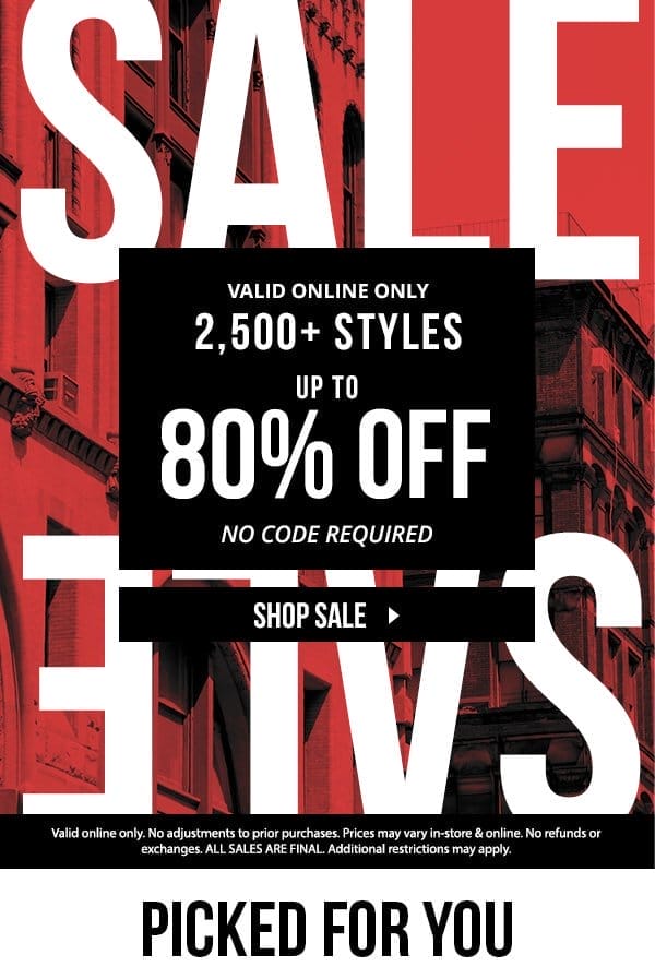 2,500+ STYLES UP TO 80% OFF | NO CODE REQUIRED | ALL SALES FINAL | Valid online only. No adjustments to prior purchases. Prices may vary in-store & Online. No refunds or exchanges. ALL SALES ARE FINAL. Additional restrictions may apply.