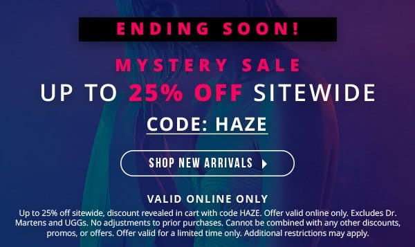 ENDING SOON! | VALID ONLINE ONLY | MYSTERY SALE up to 25% off sitewide code: HAZE | SHOP NEW ARRIVALS > | Up to 25% off sitewide, discount revealed in cart with code HAZE. Offer valid online only. Excludes Dr. Martens and UGGs. No adjustments to prior purchases. Cannot be combined with any other discounts, promos, or offers. Offer valid for a limited time only. Additional restrictions may apply.