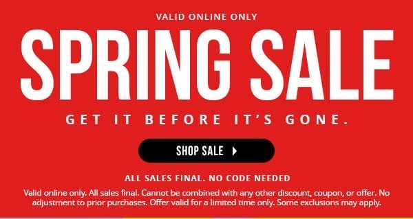 VALID ONLINE ONLY | SPRING SALE | GET IT BEFORE IT'S GONE | NO CODE NEEDED | ALL SALES FINAL | Valid online only. All sales final. Cannot be combined with any other discount, coupon, or offer. No adjustment to prior purchases. Offer valid for a limited time only. Some exclusions may apply. | SHOP SALE > 