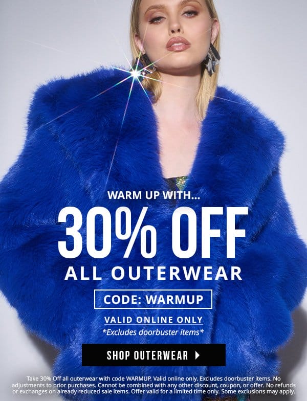 WARM UP WITH... 30% OFF ALL OUTERWEAR | CODE: WARMUP | VALID ONLINE ONLY | *Excludes doorbuster items | SHOP OUTERWEAR > | Take 30% off all outerwear with code WARMUP. Valid online only. Excludes doorbuster items. No adjustment to prior purchases. Cannot be combined with any other discount, coupon, or offer. No refunds or exchanges on already reduced sale items. Offer valid for a limited time only. Some exclusions may apply. 