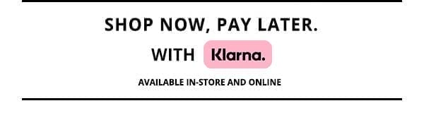 SHOP NOW, PAY LATER WITH KLARNA