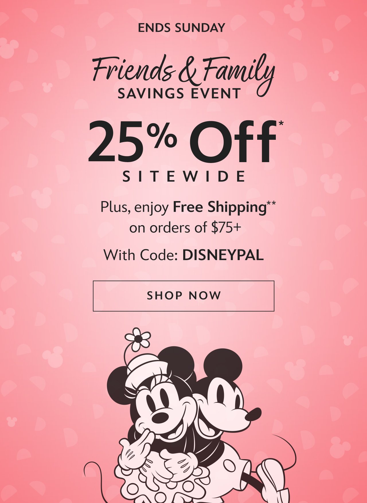 Ends Sunday. Friends & Family Savings Event 25% Off Sitewide. Plus, enjoy Free Shipping on orders of \\$75+ With Code: DISNEYPAL | Shop Now