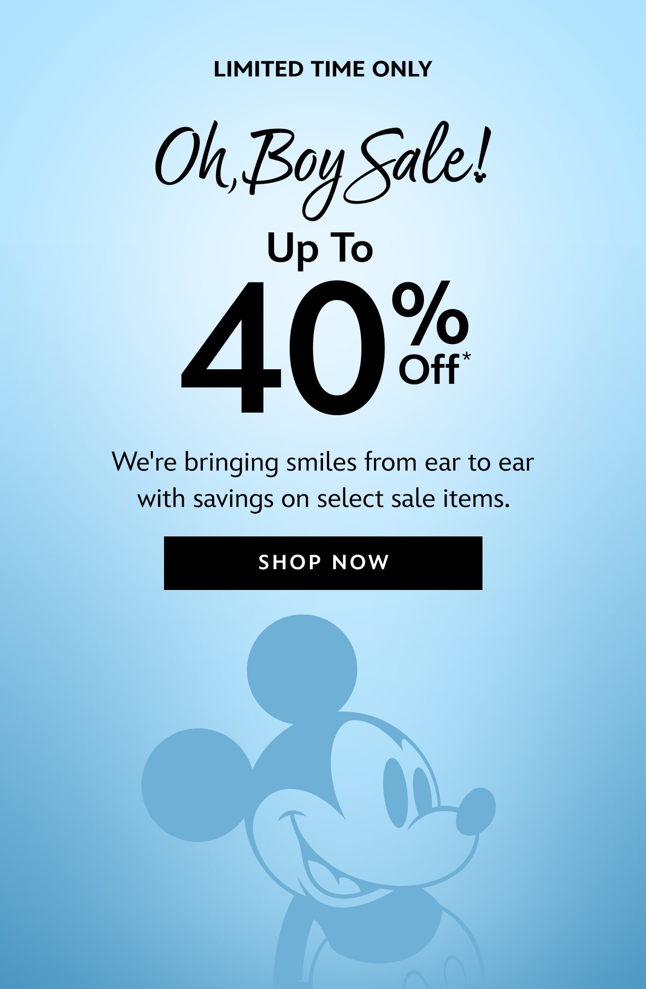 Limited Time Only. Oh, Boy! Sale. Up to 40% Off* We're bringing smiles from ear to ear with savings on select sale items. | Shop Now