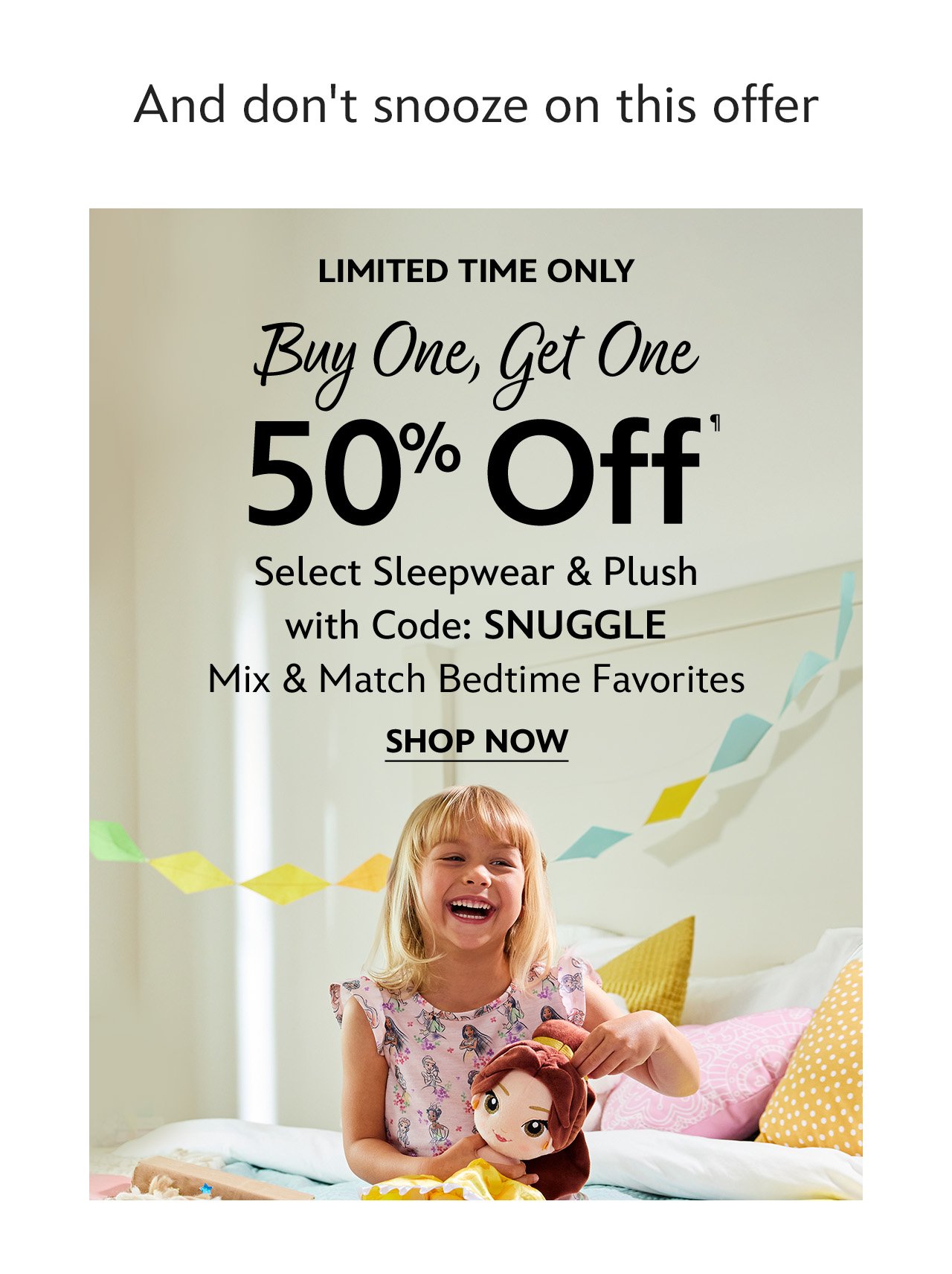 And don't snooze on this offer | Limited Time Only - Buy One, Get One 50% Off Select Sleepwear & Plush with Code: SNUGGLE - Mix & Match Bedtime Favorites | Shop Now