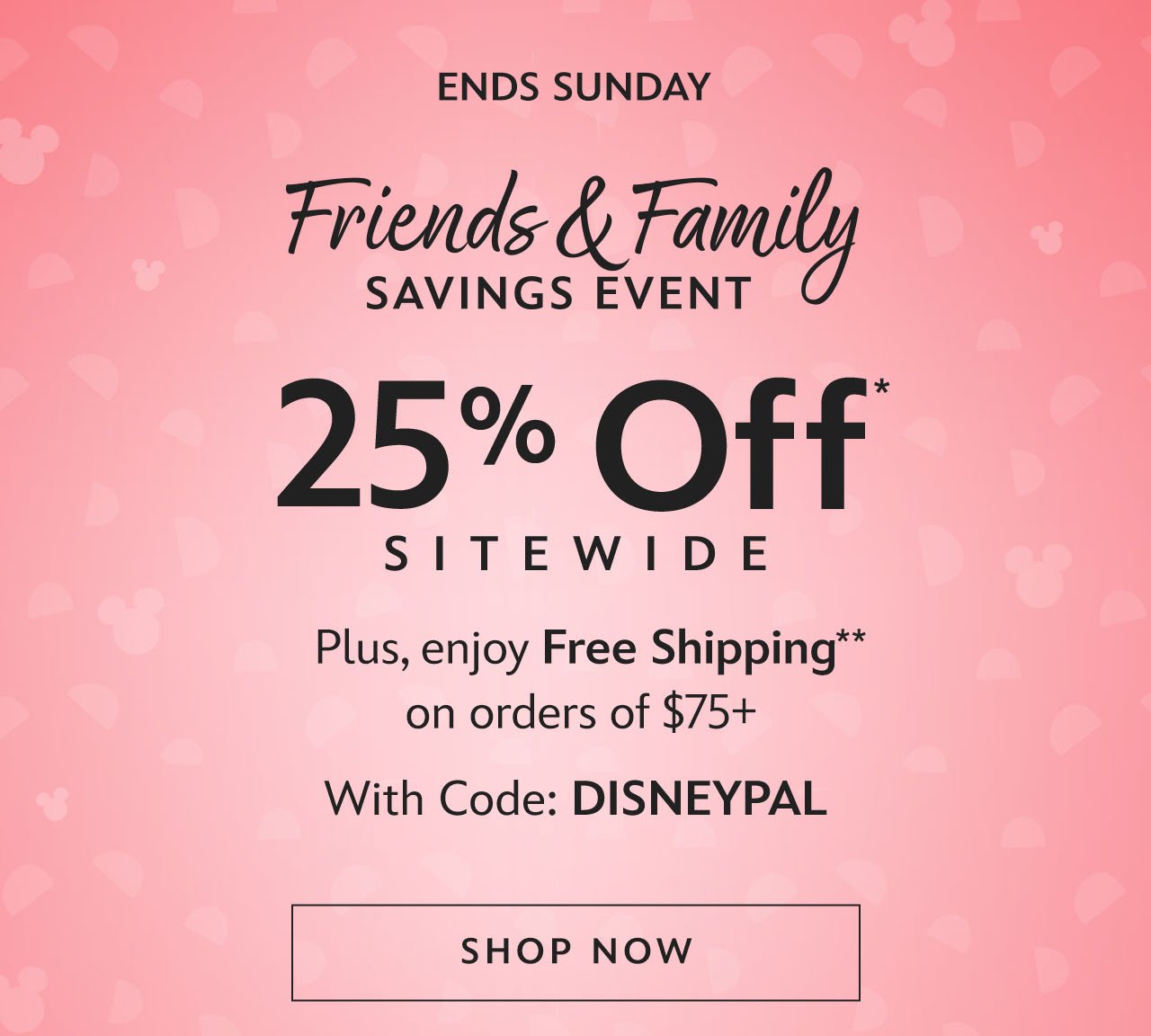 Ends Sunday. Friends & Family Savings Event. 25% Off Sitewide. Plus, enjoy Free Shipping on orders of \\$75+ With Code: DISNEYPAL | Shop Now