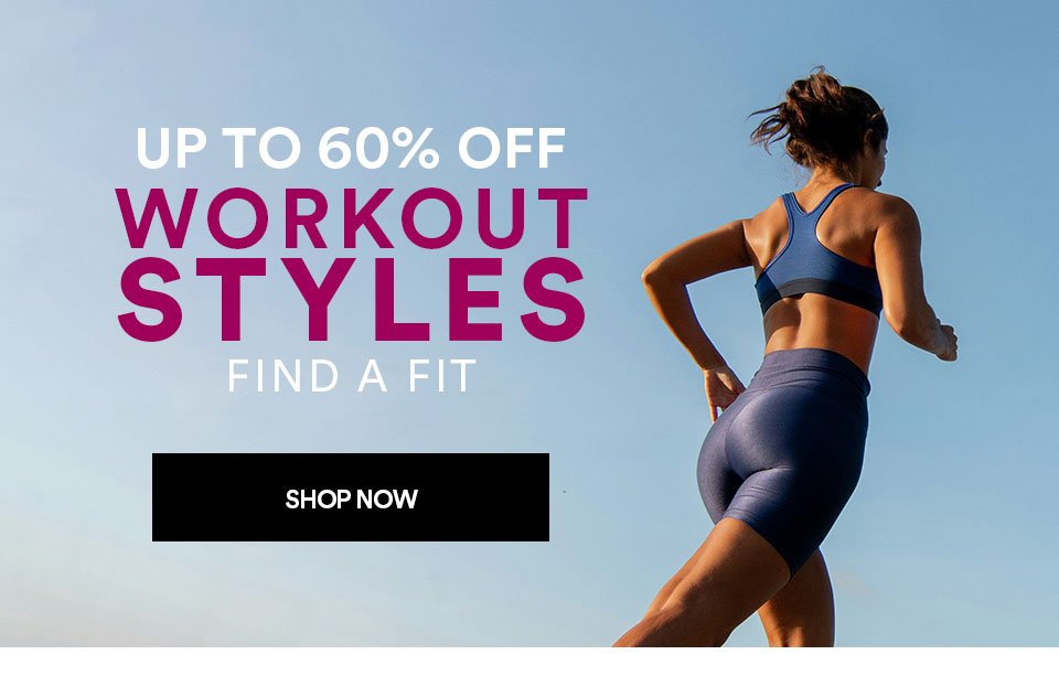 UP TO 60% OFF WORKOUT STYLES - FIND A FIT - SHOP NOW >