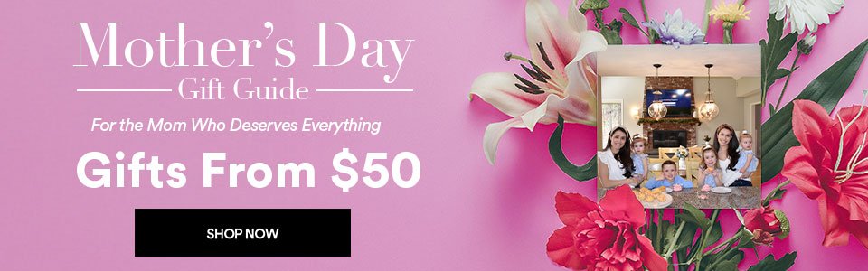 MOTHER'S DAY GIFT GUIDE - GIFTS FROM \\$50 — FOR THE MOM WHO DESERVES EVERYTHING - SHOP NOW >