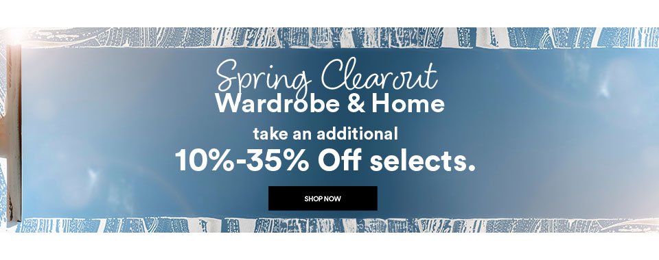 SPRING CLEAROUT - WARDROBE & HOME - TAKE AN ADDITIONAL 10-35% OFF SELECTS - SHOP NOW >