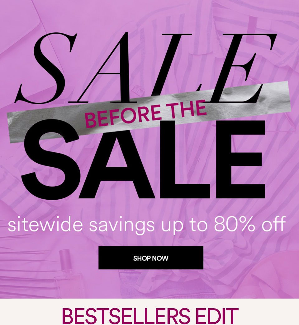 SALE BEFORE THE SALE - SITEWIDE SAVINGS UP TO 80% OFF - SHOP NOW >