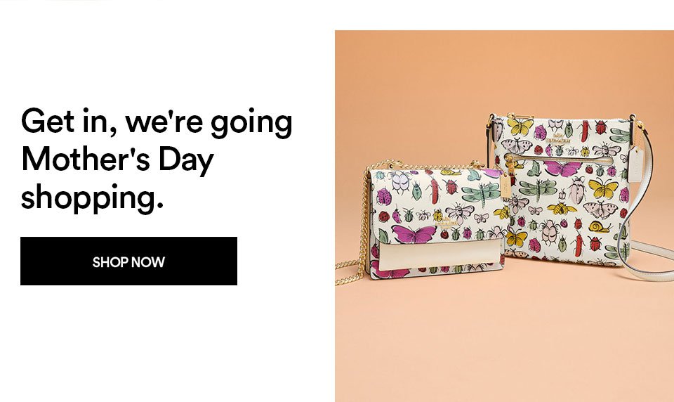 GET IN, WE'RE GOING MOTHER'S DAY SHOPPING - SHOP NOW >