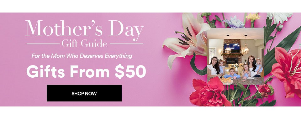 MOTHER'S DAY GIFT GUIDE - GIFTS FROM \\$50 — FOR THE MOM WHO DESERVES EVERYTHING - SHOP NOW >