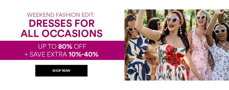 WEEKEND FASHION EDIT: DRESSES FOR ALL OCCASIONS - UP TO 80% OFF + SAVE EXTRA 10%-40% OFF - SHOP NOW >